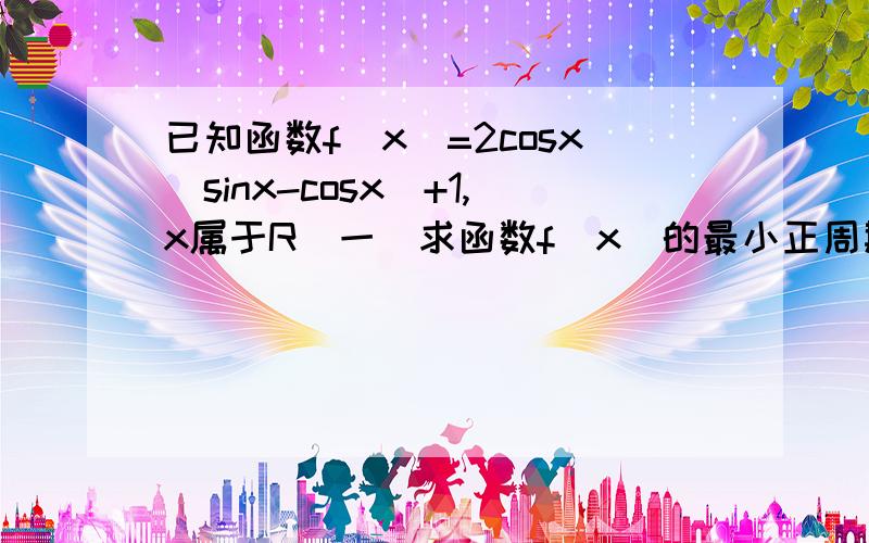 已知函数f(x)=2cosx(sinx-cosx)+1,x属于R（一）求函数f(x)的最小正周期（二）求函数f(x)在区