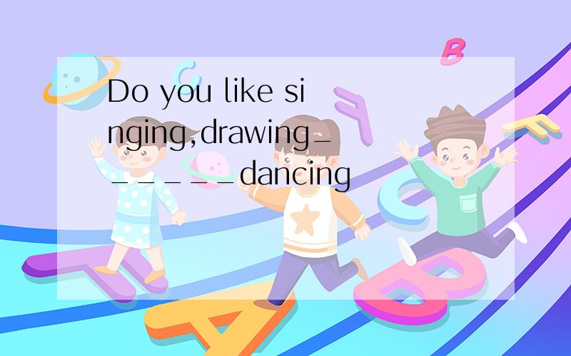 Do you like singing,drawing______dancing