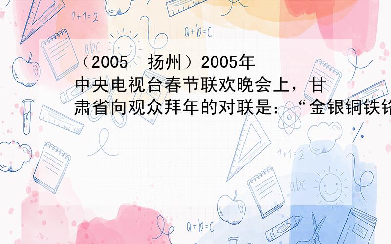 （2005•扬州）2005年中央电视台春节联欢晚会上，甘肃省向观众拜年的对联是：“金银铜铁铬镍铅锌”.针对此联，下列说法