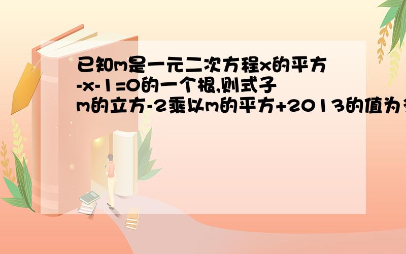 已知m是一元二次方程x的平方-x-1=0的一个根,则式子m的立方-2乘以m的平方+2013的值为多少