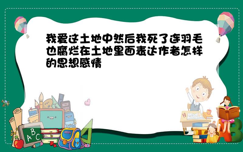 我爱这土地中然后我死了连羽毛也腐烂在土地里面表达作者怎样的思想感情