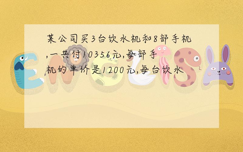 某公司买3台饮水机和8部手机,一共付10356元,每部手机的单价是1200元,每台饮水