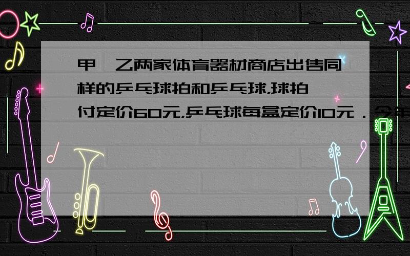 甲、乙两家体育器材商店出售同样的乒乓球拍和乒乓球，球拍一付定价60元，乒乓球每盒定价10元．今年世界乒乓球锦标赛期间，两