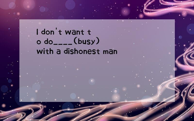 I don't want to do____(busy)with a dishonest man