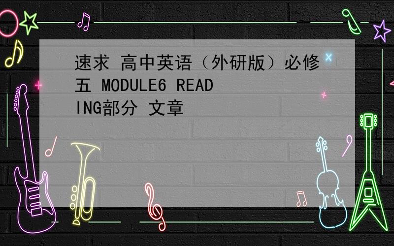 速求 高中英语（外研版）必修五 MODULE6 READING部分 文章