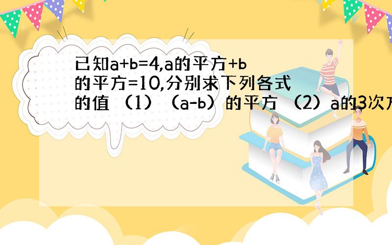 已知a+b=4,a的平方+b的平方=10,分别求下列各式的值 （1）（a-b）的平方 （2）a的3次方+b的3次方