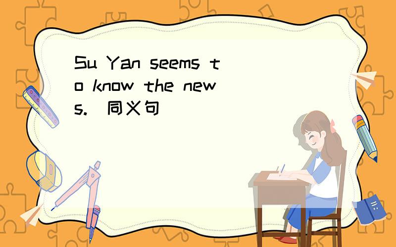 Su Yan seems to know the news.(同义句)