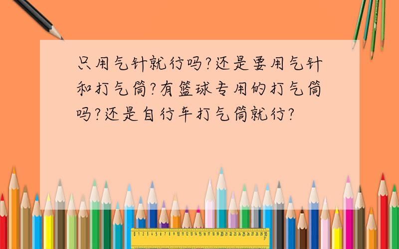 只用气针就行吗?还是要用气针和打气筒?有篮球专用的打气筒吗?还是自行车打气筒就行?