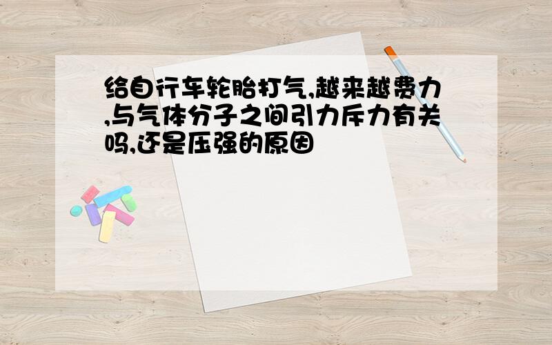 给自行车轮胎打气,越来越费力,与气体分子之间引力斥力有关吗,还是压强的原因