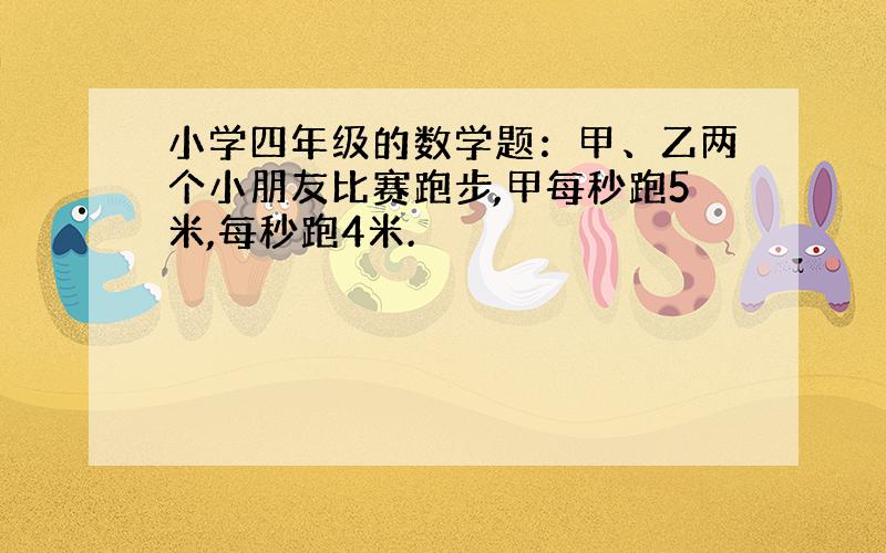 小学四年级的数学题：甲、乙两个小朋友比赛跑步,甲每秒跑5米,每秒跑4米.