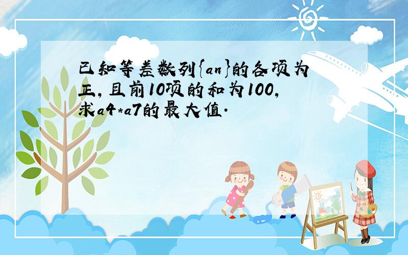 已知等差数列{an}的各项为正,且前10项的和为100,求a4*a7的最大值.