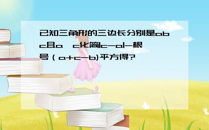 已知三角形的三边长分别是abc且a>c化简|c-a|-根号（a+c-b)平方得?