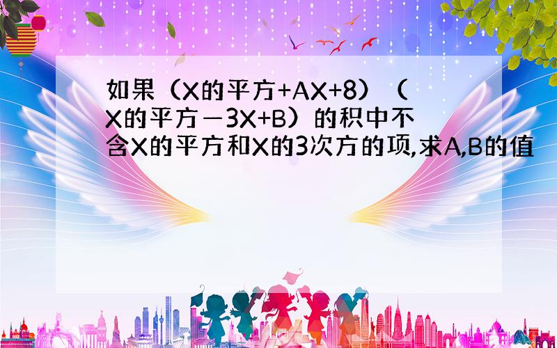 如果（X的平方+AX+8）（X的平方—3X+B）的积中不含X的平方和X的3次方的项,求A,B的值