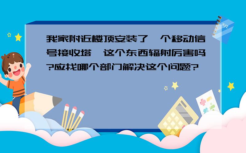 我家附近楼顶安装了一个移动信号接收塔,这个东西辐射厉害吗?应找哪个部门解决这个问题?