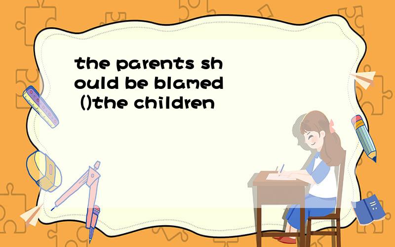 the parents should be blamed ()the children