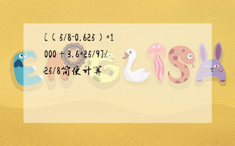 [(5/8-0.625)*1000+3.6*25/9]/25/8简便计算