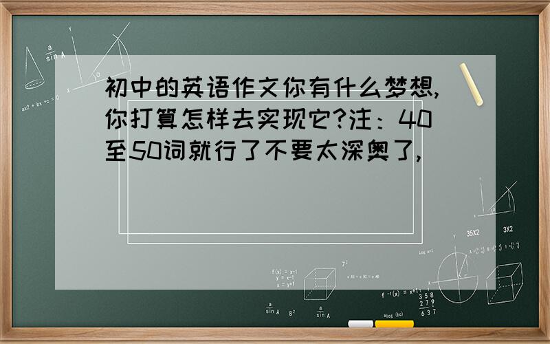 初中的英语作文你有什么梦想,你打算怎样去实现它?注：40至50词就行了不要太深奥了,