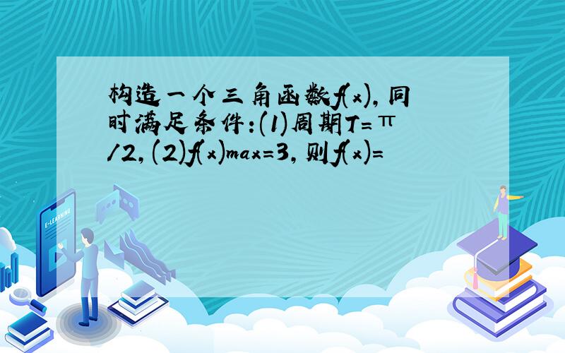 构造一个三角函数f(x),同时满足条件:(1)周期T=π/2,(2)f(x)max=3,则f(x)=