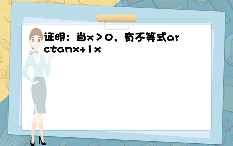 证明：当x＞0，有不等式arctanx+1x