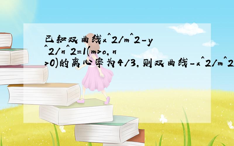 已知双曲线x^2/m^2-y^2/n^2=1(m>o,n>0)的离心率为4/3,则双曲线-x^2/m^2+y^2/n^2