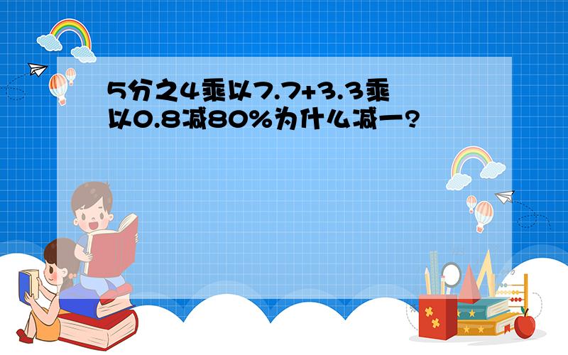 5分之4乘以7.7+3.3乘以0.8减80%为什么减一?