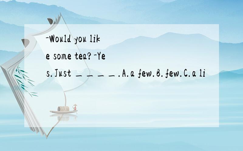 -Would you like some tea?-Yes.Just ____.A.a few.B.few.C.a li