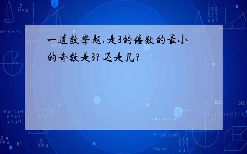 一道数学题,是3的倍数的最小的奇数是3?还是几?