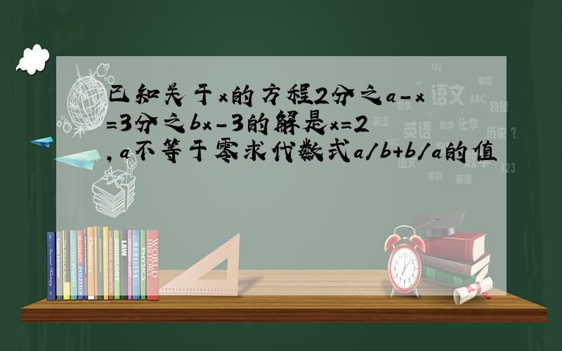 已知关于x的方程2分之a-x=3分之bx-3的解是x=2,a不等于零求代数式a/b+b/a的值