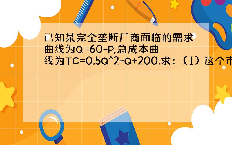 已知某完全垄断厂商面临的需求曲线为Q=60-P,总成本曲线为TC=0.5Q^2-Q+200.求：(1) 这个市场上的均衡