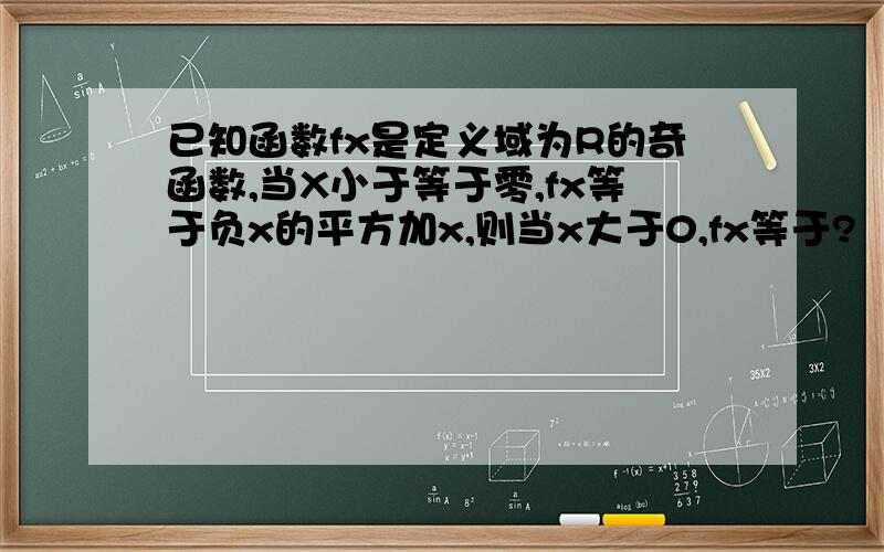 已知函数fx是定义域为R的奇函数,当X小于等于零,fx等于负x的平方加x,则当x大于0,fx等于?