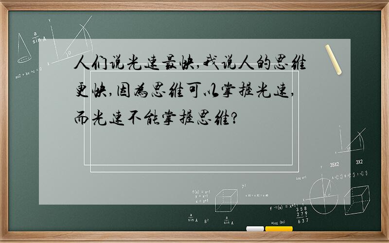 人们说光速最快,我说人的思维更快,因为思维可以掌握光速,而光速不能掌握思维?