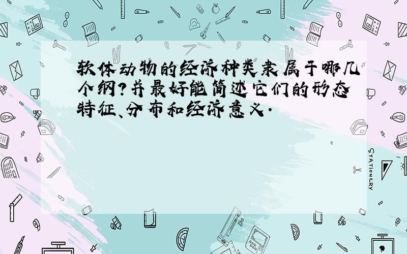 软体动物的经济种类隶属于哪几个纲?并最好能简述它们的形态特征、分布和经济意义.