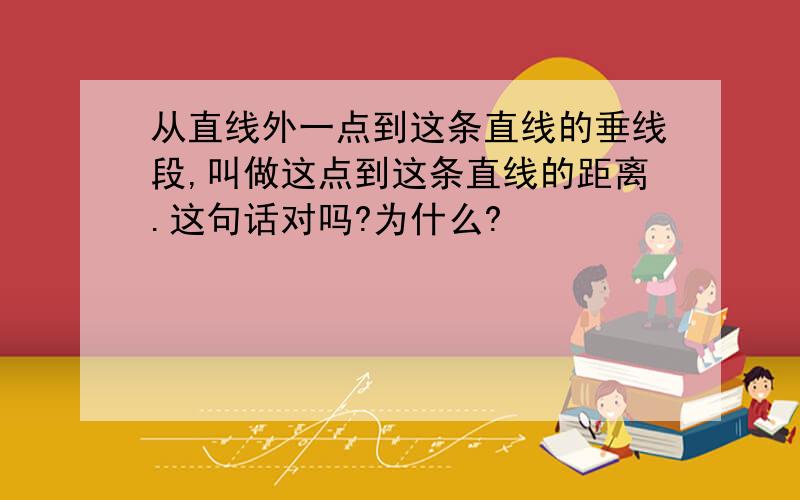 从直线外一点到这条直线的垂线段,叫做这点到这条直线的距离.这句话对吗?为什么?