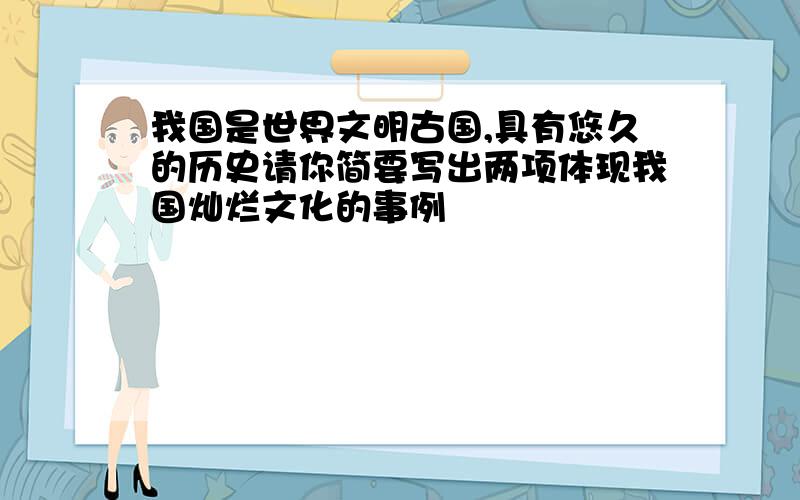 我国是世界文明古国,具有悠久的历史请你简要写出两项体现我国灿烂文化的事例