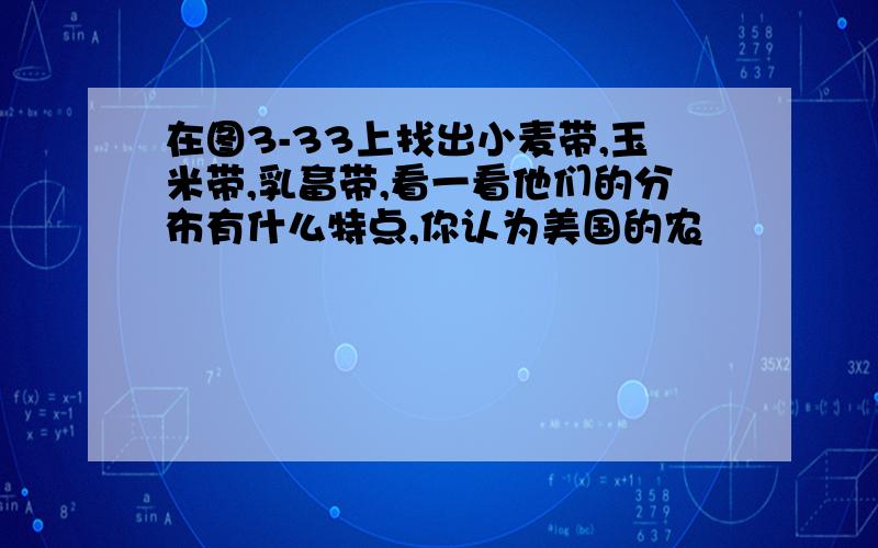 在图3-33上找出小麦带,玉米带,乳畜带,看一看他们的分布有什么特点,你认为美国的农