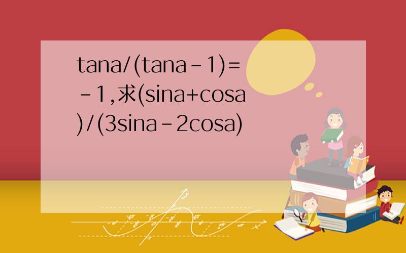 tana/(tana-1)=-1,求(sina+cosa)/(3sina-2cosa)