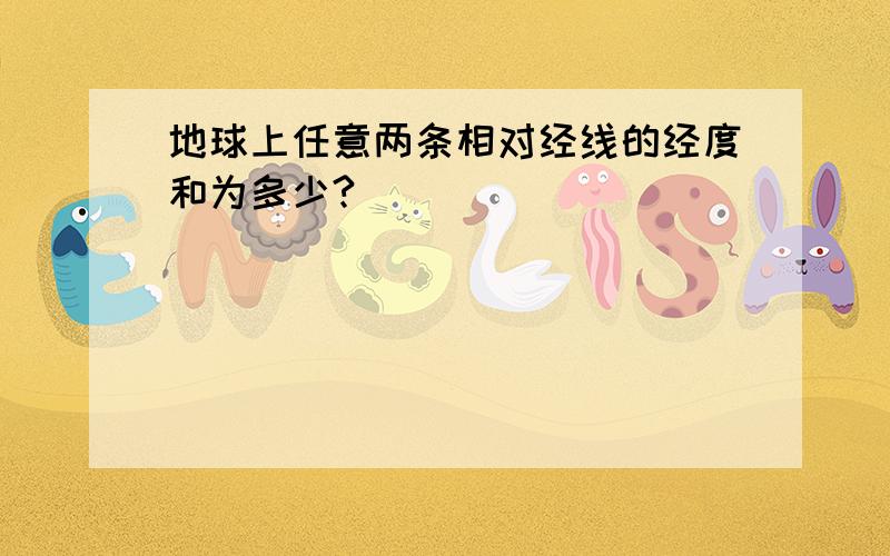 地球上任意两条相对经线的经度和为多少?