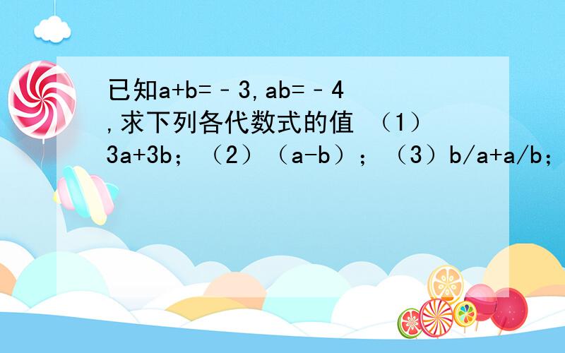 已知a+b=﹣3,ab=﹣4,求下列各代数式的值 （1）3a+3b；（2）（a-b）；（3）b/a+a/b；（4）（2a