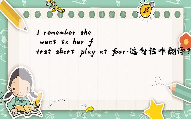 I remember she went to her first short play at four.这句话咋翻译?