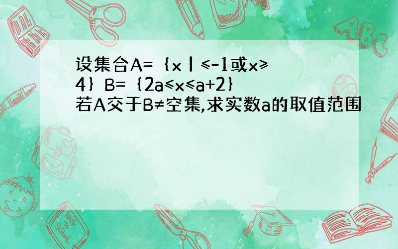 设集合A=｛x丨≤-1或x≥4｝B=｛2a≤x≤a+2｝若A交于B≠空集,求实数a的取值范围