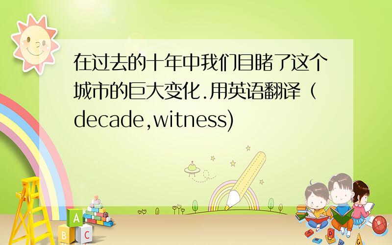 在过去的十年中我们目睹了这个城市的巨大变化.用英语翻译（decade,witness)