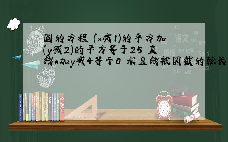 圆的方程 (x减1)的平方加(y减2)的平方等于25 直线x加y减4等于0 求直线被圆截的弦长