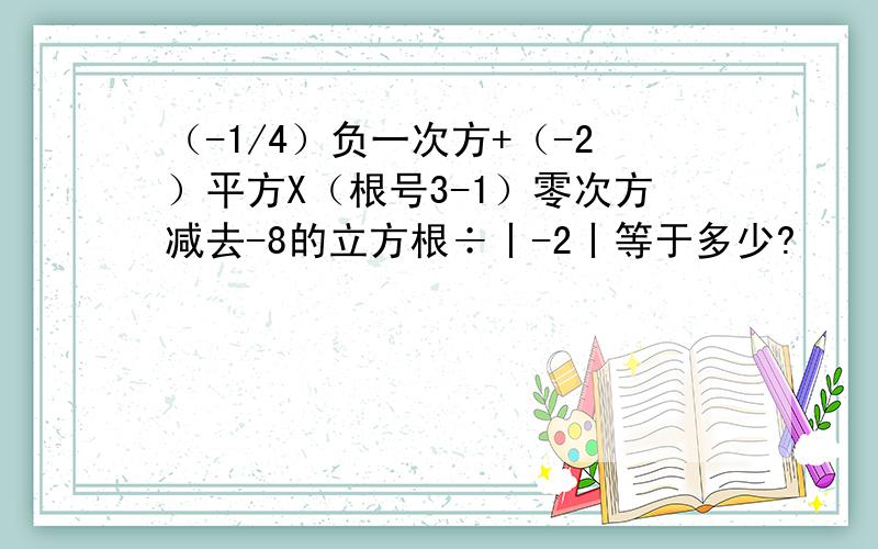 （-1/4）负一次方+（-2）平方X（根号3-1）零次方减去-8的立方根÷丨-2丨等于多少?