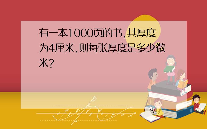 有一本1000页的书,其厚度为4厘米,则每张厚度是多少微米?