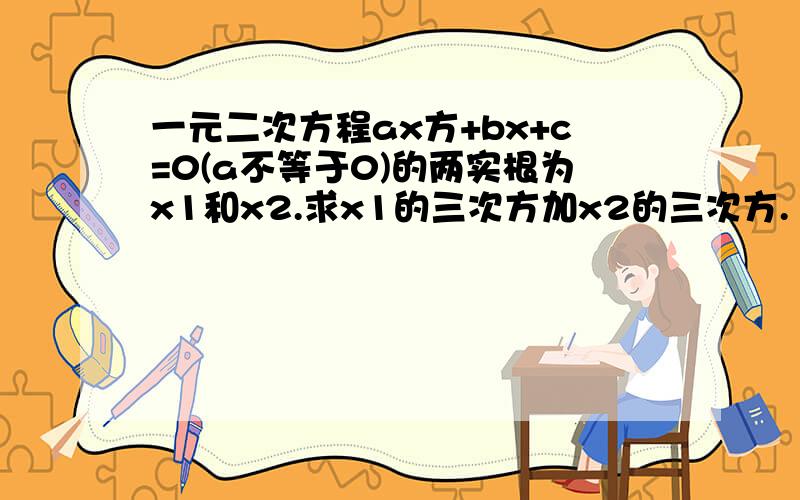 一元二次方程ax方+bx+c=0(a不等于0)的两实根为x1和x2.求x1的三次方加x2的三次方.