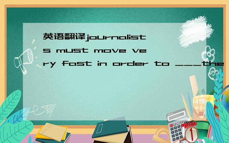 英语翻译journalists must move very fast in order to ___the new i