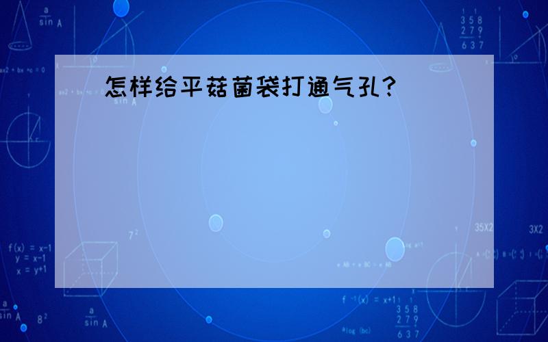 怎样给平菇菌袋打通气孔?