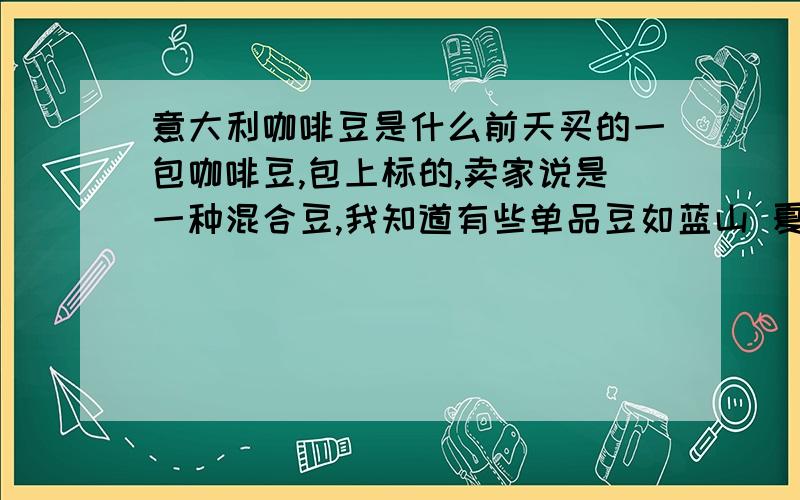 意大利咖啡豆是什么前天买的一包咖啡豆,包上标的,卖家说是一种混合豆,我知道有些单品豆如蓝山 夏威夷可纳等,意大利豆是它们