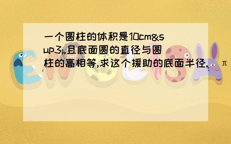 一个圆柱的体积是10cm³,且底面圆的直径与圆柱的高相等,求这个援助的底面半径.（π取3.14,结果保留两位有