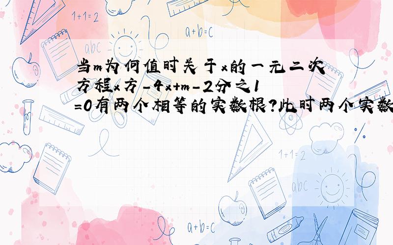 当m为何值时关于x的一元二次方程x方-4x+m-2分之1=0有两个相等的实数根?此时两个实数根是多少?